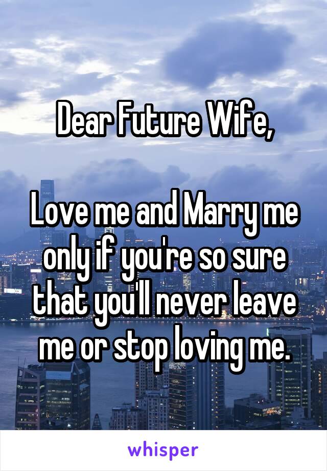 Dear Future Wife,

Love me and Marry me only if you're so sure that you'll never leave me or stop loving me.