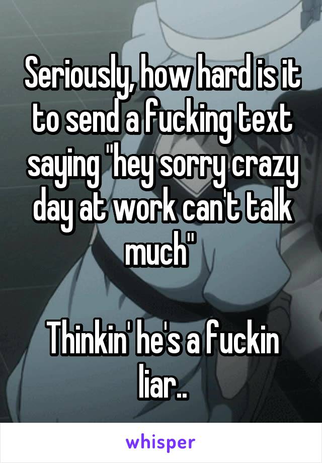 Seriously, how hard is it to send a fucking text saying "hey sorry crazy day at work can't talk much" 

Thinkin' he's a fuckin liar..