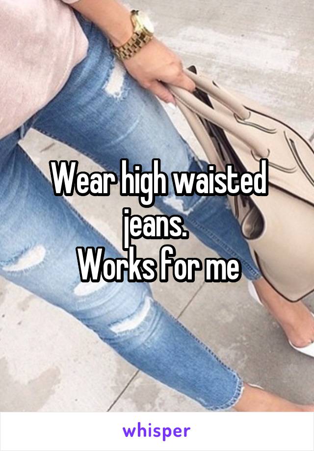 Wear high waisted jeans. 
Works for me