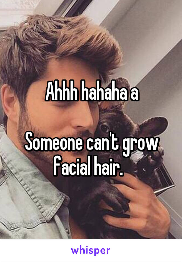 Ahhh hahaha a

Someone can't grow facial hair.  