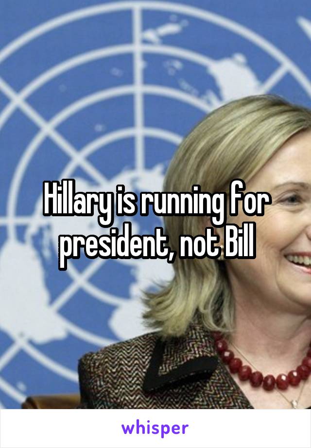 Hillary is running for president, not Bill