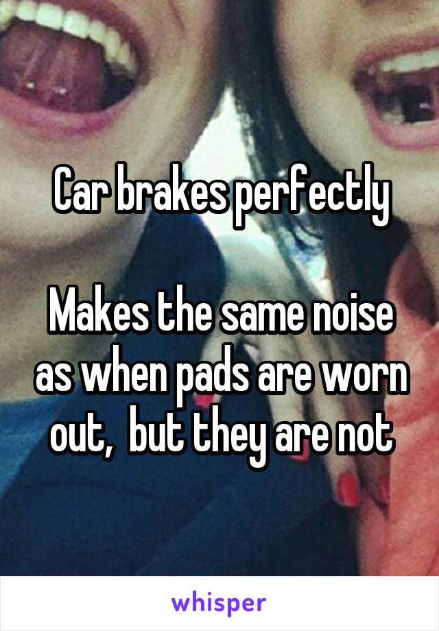 Car brakes perfectly

Makes the same noise as when pads are worn out,  but they are not