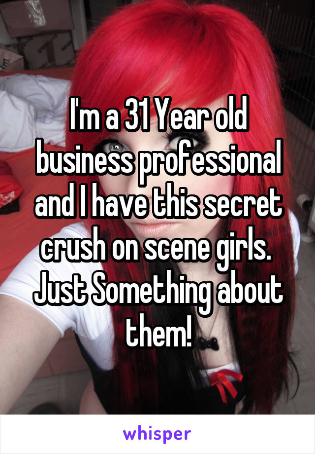 I'm a 31 Year old business professional and I have this secret crush on scene girls.  Just Something about them!