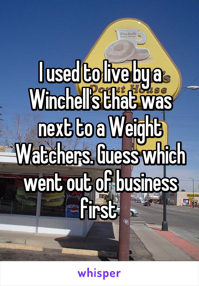 I used to live by a Winchell's that was next to a Weight Watchers. Guess which went out of business first 