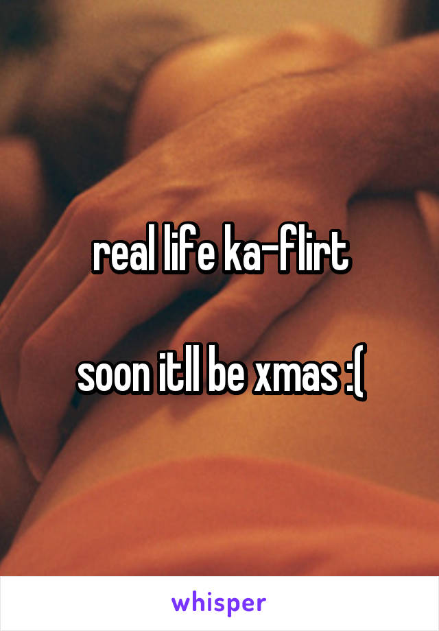 real life ka-flirt

soon itll be xmas :(
