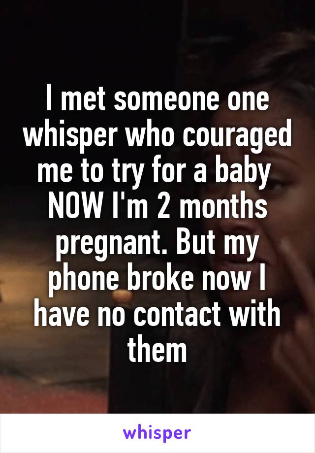 I met someone one whisper who couraged me to try for a baby 
NOW I'm 2 months pregnant. But my phone broke now I have no contact with them