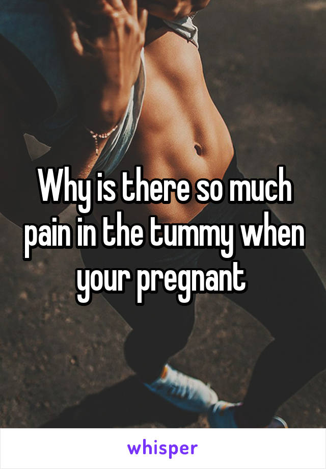 Why is there so much pain in the tummy when your pregnant 