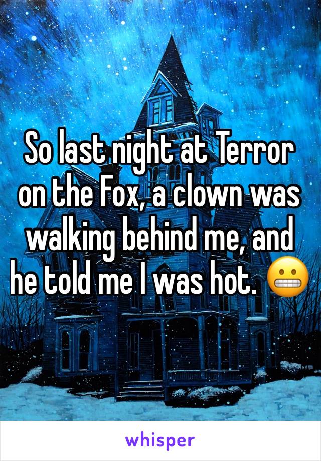 So last night at Terror on the Fox, a clown was walking behind me, and he told me I was hot. 😬
