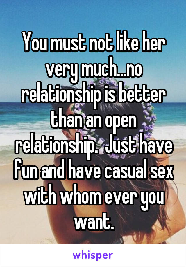 You must not like her very much...no relationship is better than an open relationship.  Just have fun and have casual sex with whom ever you want.