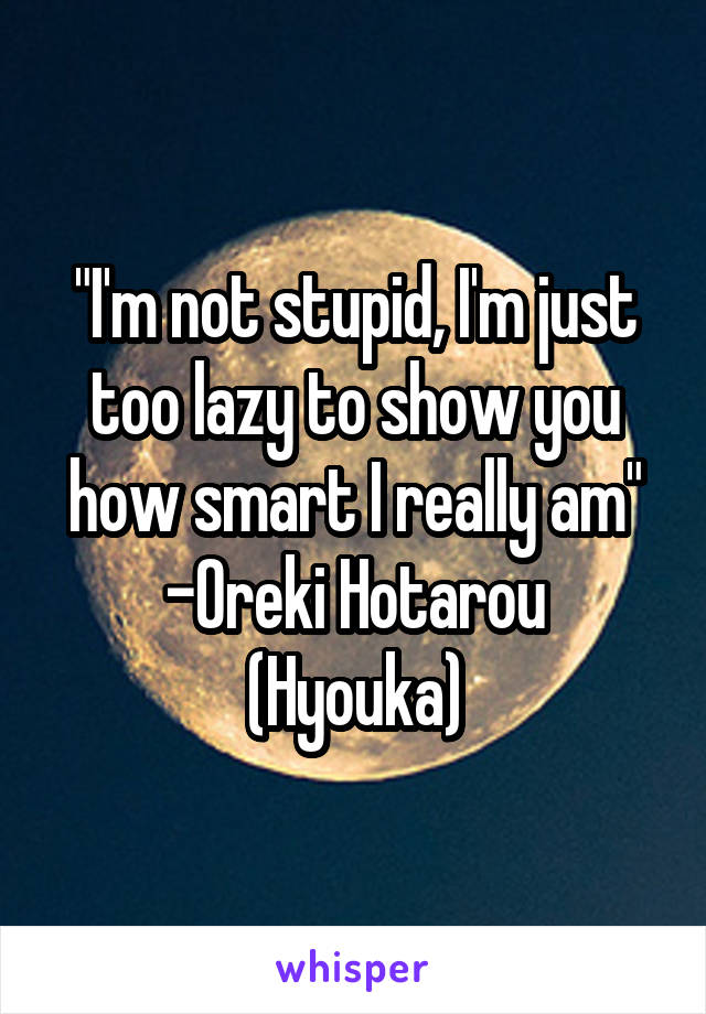 "I'm not stupid, I'm just too lazy to show you how smart I really am"
-Oreki Hotarou (Hyouka)