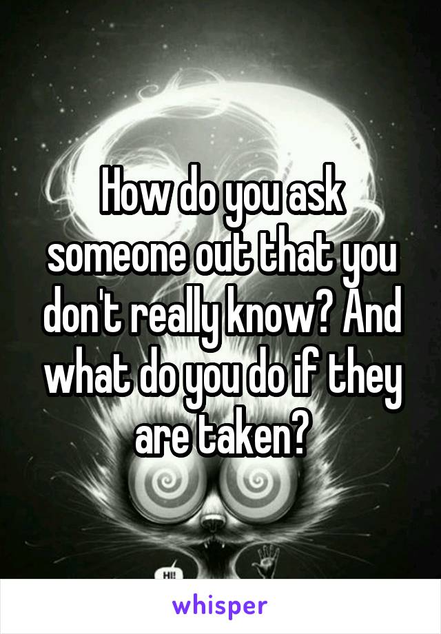 How do you ask someone out that you don't really know? And what do you do if they are taken?
