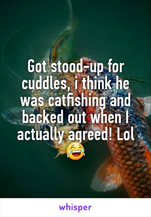 Got stood-up for cuddles, i think he was catfishing and backed out when I actually agreed! Lol 😂