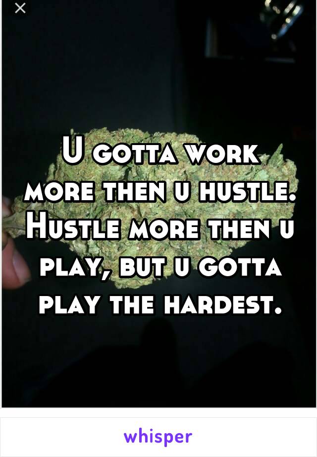 U gotta work more then u hustle. Hustle more then u play, but u gotta play the hardest.