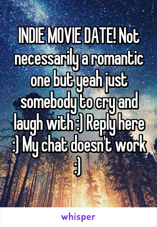 INDIE MOVIE DATE! Not necessarily a romantic one but yeah just somebody to cry and laugh with :) Reply here :) My chat doesn't work :) 
