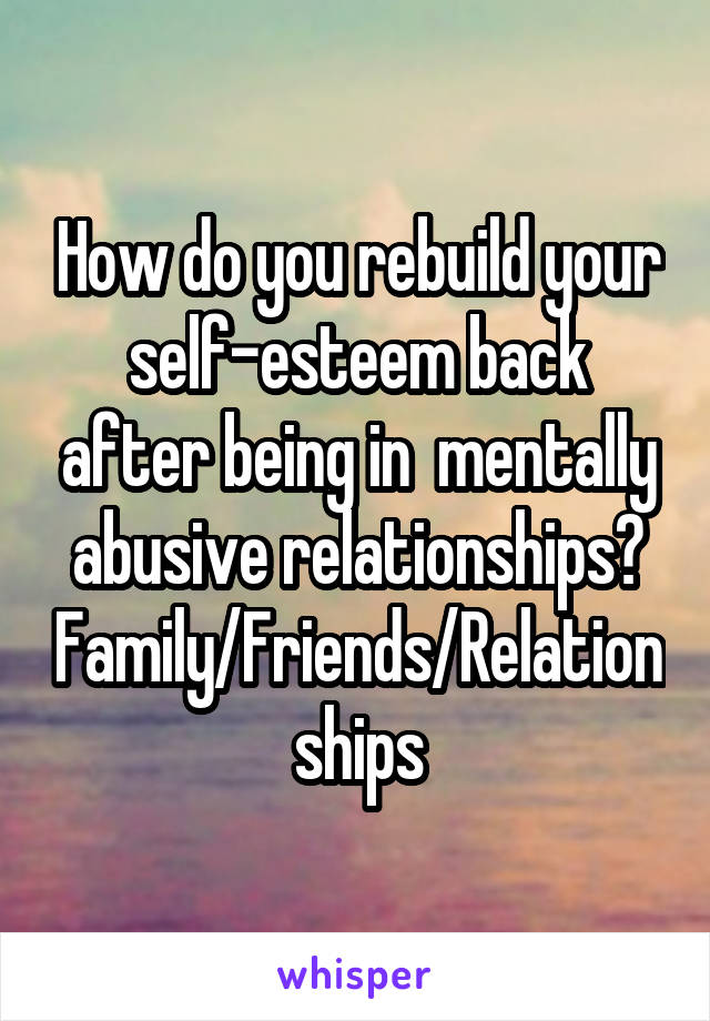 How do you rebuild your self-esteem back after being in  mentally abusive relationships?
Family/Friends/Relationships