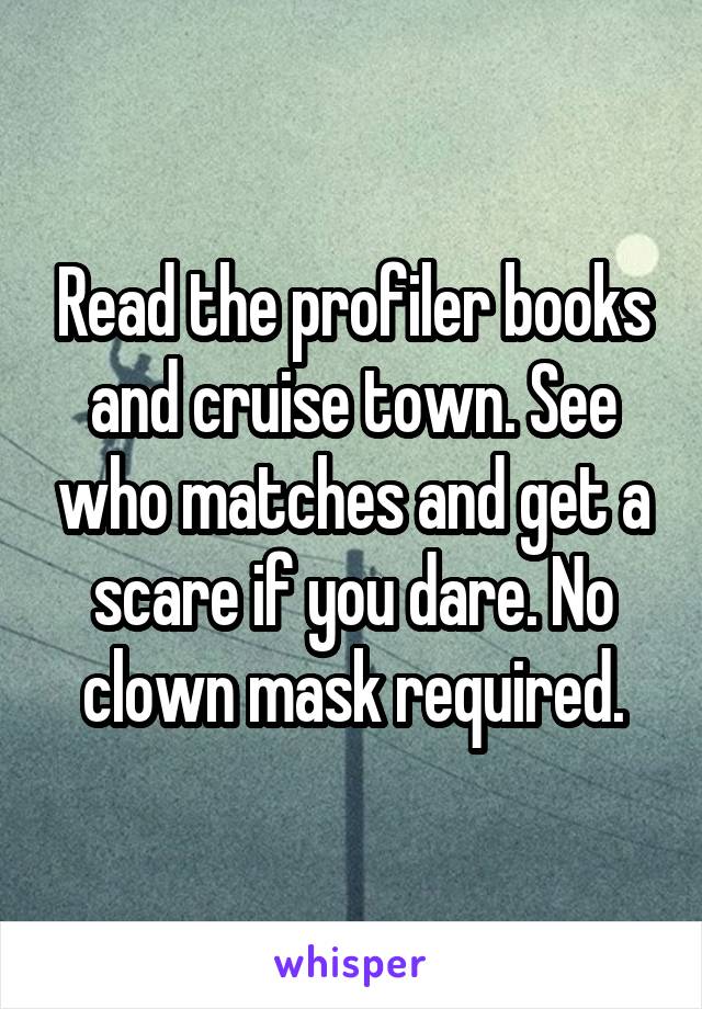 Read the profiler books and cruise town. See who matches and get a scare if you dare. No clown mask required.