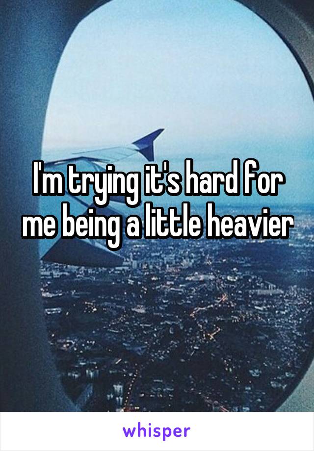 I'm trying it's hard for me being a little heavier 