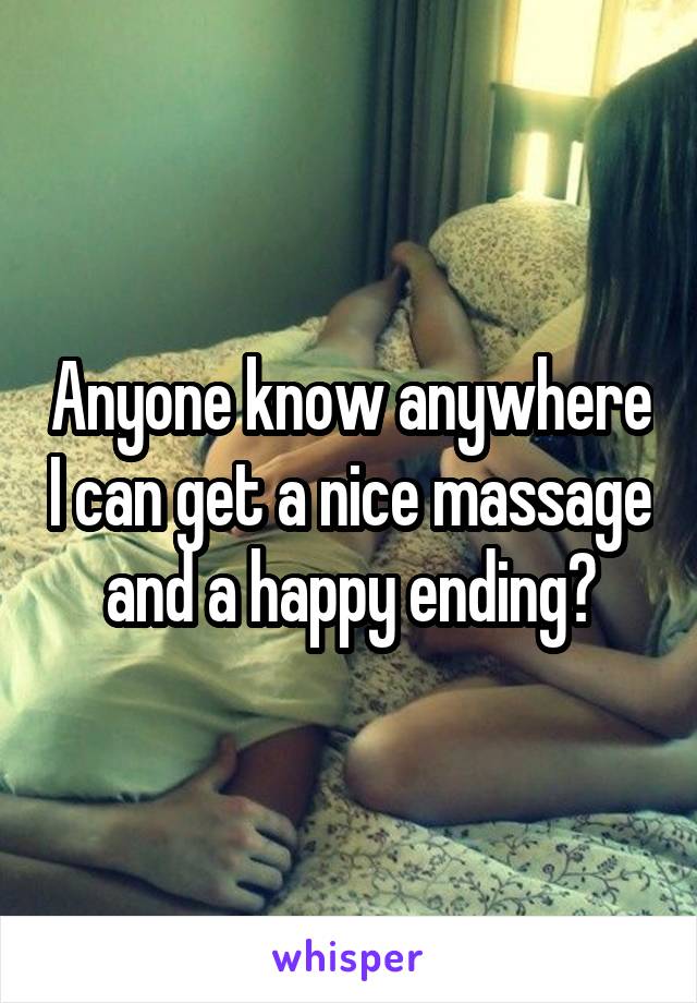 Anyone know anywhere I can get a nice massage and a happy ending?
