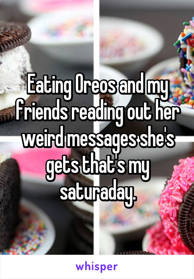 Eating Oreos and my friends reading out her weird messages she's gets that's my saturaday.