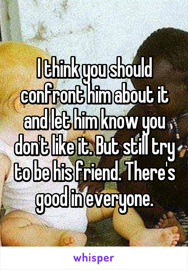 I think you should confront him about it and let him know you don't like it. But still try to be his friend. There's good in everyone.