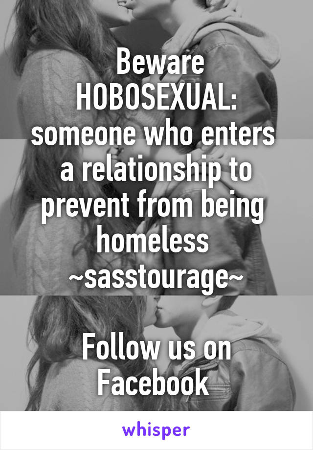  Beware
HOBOSEXUAL:
someone who enters 
a relationship to
prevent from being 
homeless 
~sasstourage~

Follow us on Facebook 