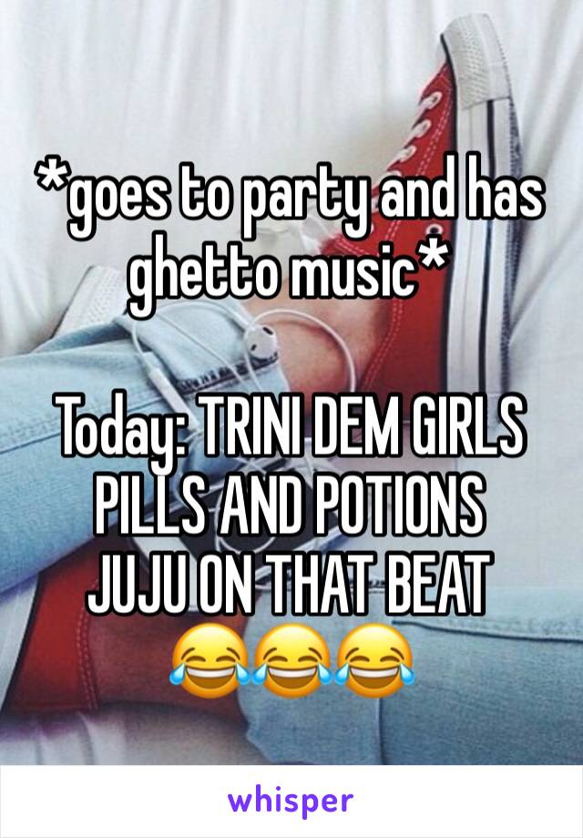 *goes to party and has ghetto music*

Today: TRINI DEM GIRLS
PILLS AND POTIONS
JUJU ON THAT BEAT
😂😂😂
