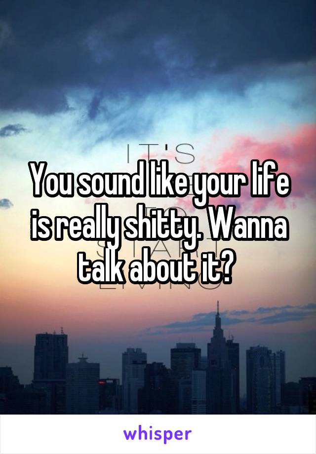 You sound like your life is really shitty. Wanna talk about it? 