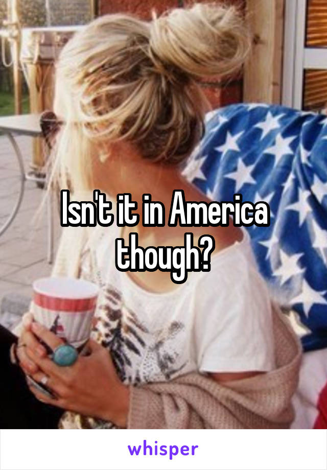 Isn't it in America though?