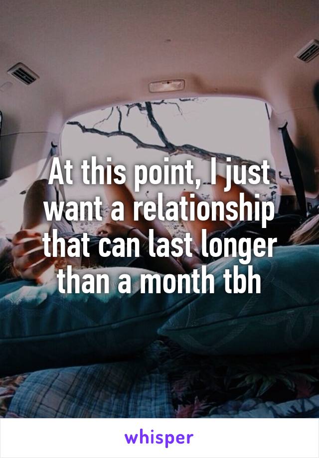 At this point, I just want a relationship that can last longer than a month tbh