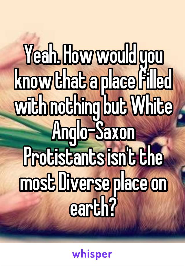 Yeah. How would you know that a place filled with nothing but White Anglo-Saxon Protistants isn't the most Diverse place on earth?