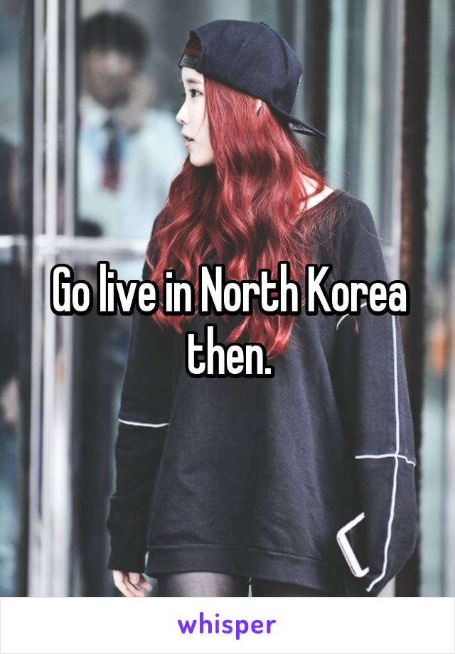 Go live in North Korea then.