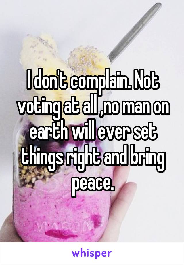 I don't complain. Not voting at all ,no man on earth will ever set things right and bring peace.