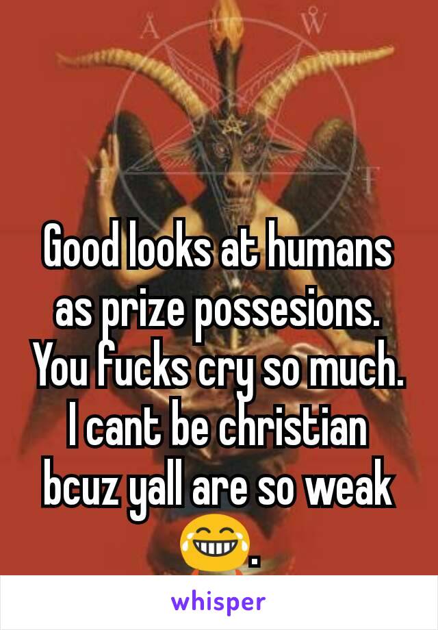 Good looks at humans as prize possesions. You fucks cry so much. I cant be christian bcuz yall are so weak😂.
😈