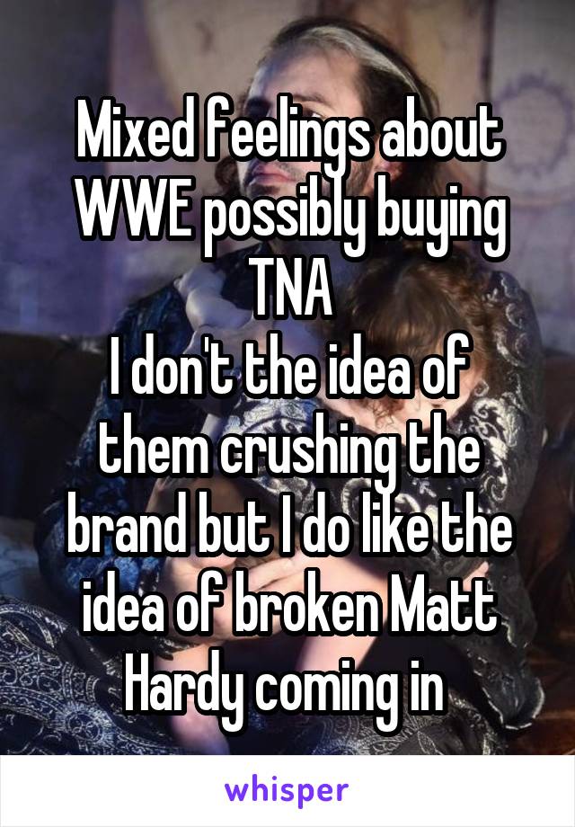 Mixed feelings about WWE possibly buying TNA
I don't the idea of them crushing the brand but I do like the idea of broken Matt Hardy coming in 