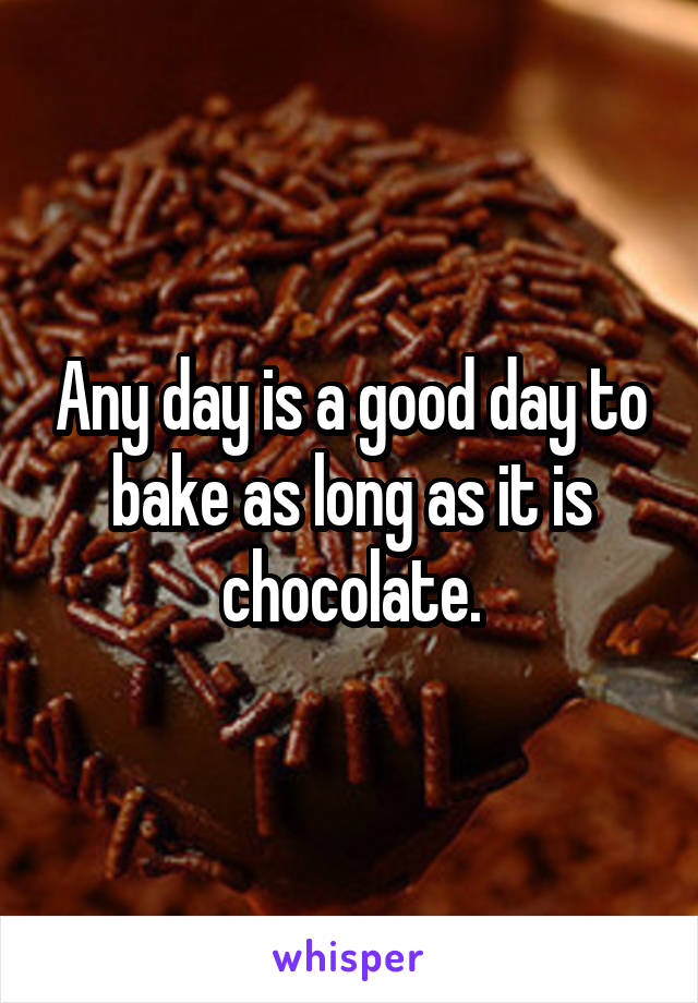 Any day is a good day to bake as long as it is chocolate.