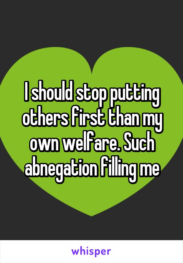 I should stop putting others first than my own welfare. Such abnegation filling me