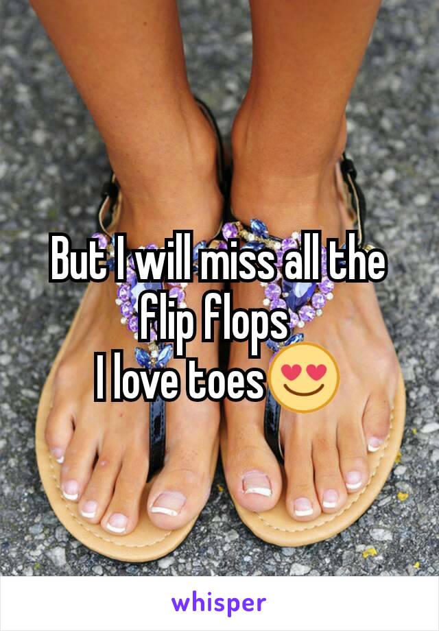 But I will miss all the flip flops 
I love toes😍
