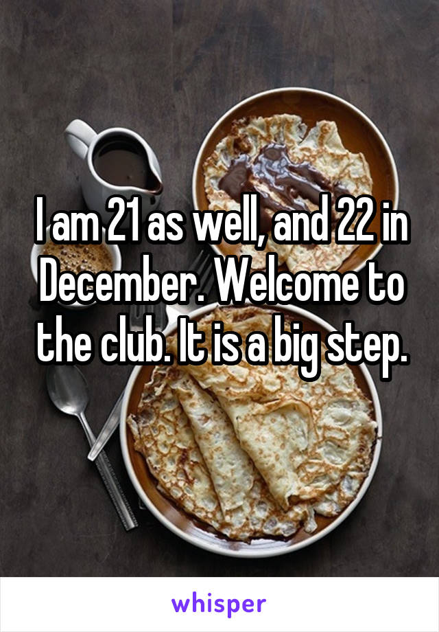 I am 21 as well, and 22 in December. Welcome to the club. It is a big step.
