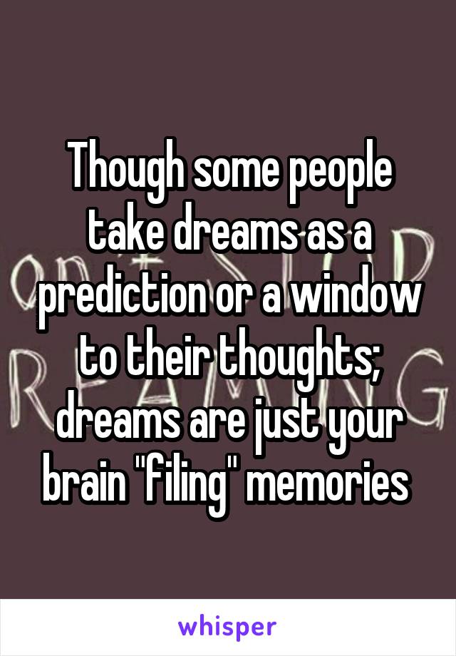Though some people take dreams as a prediction or a window to their thoughts; dreams are just your brain "filing" memories 
