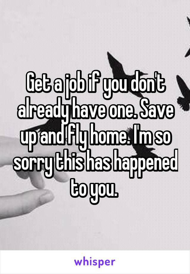 Get a job if you don't already have one. Save up and fly home. I'm so sorry this has happened to you. 