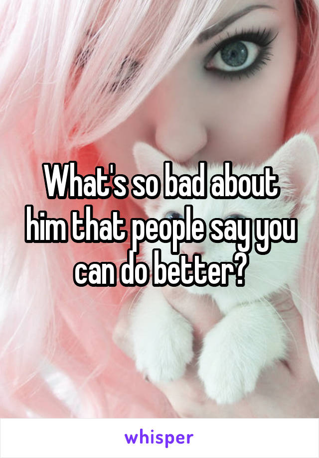 What's so bad about him that people say you can do better?