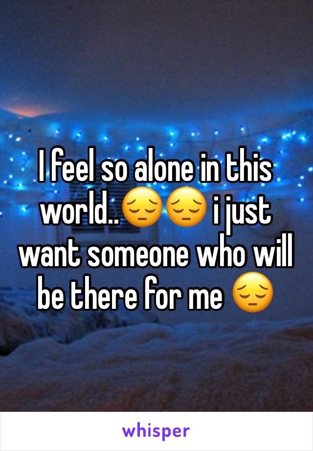 I feel so alone in this world..😔😔 i just want someone who will be there for me 😔
