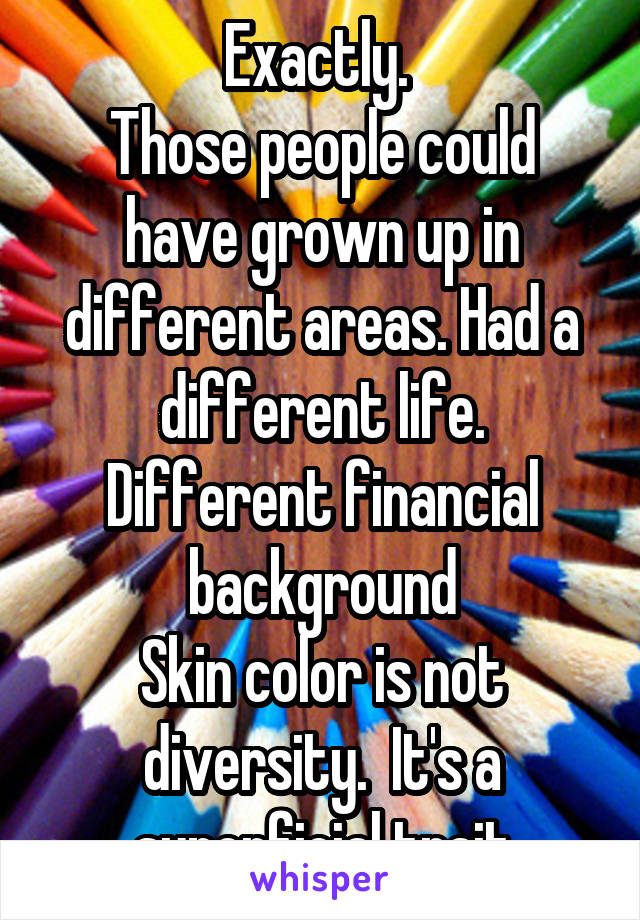 Exactly. 
Those people could have grown up in different areas. Had a different life. Different financial background
Skin color is not diversity.  It's a superficial trait