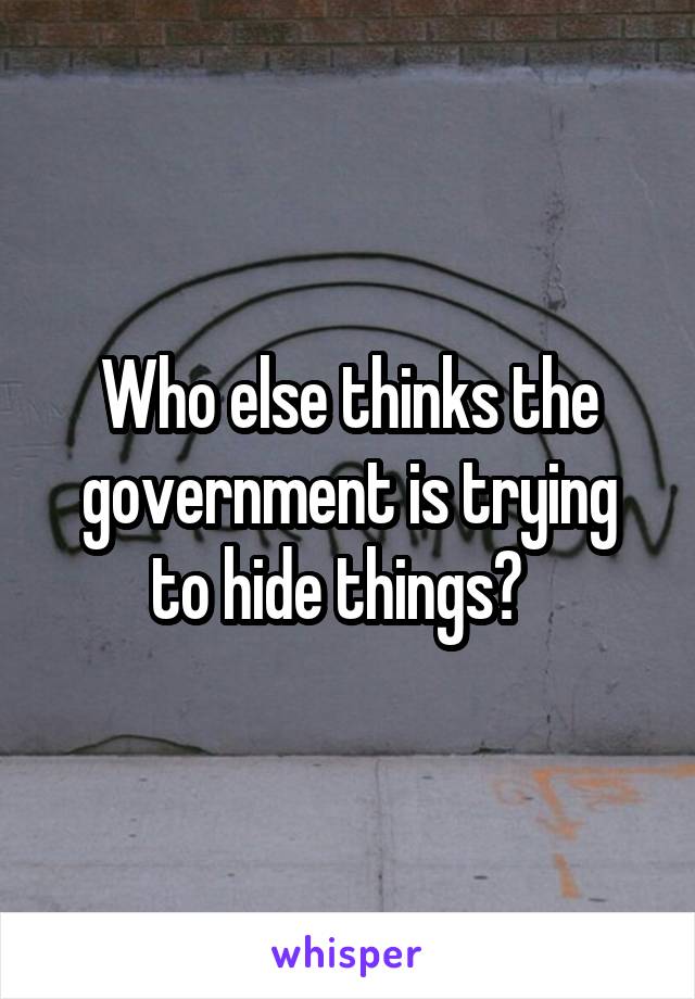 Who else thinks the government is trying to hide things?  