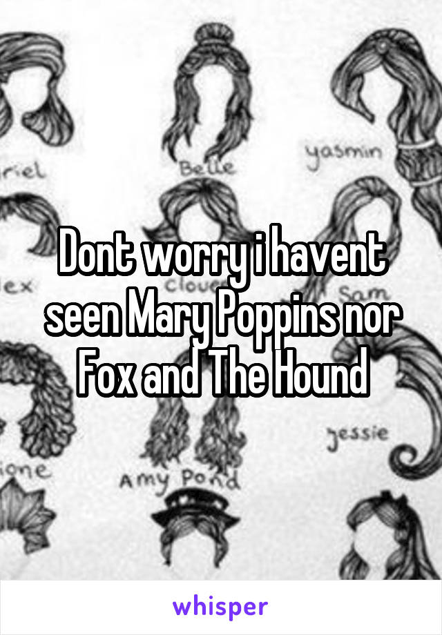 Dont worry i havent seen Mary Poppins nor Fox and The Hound