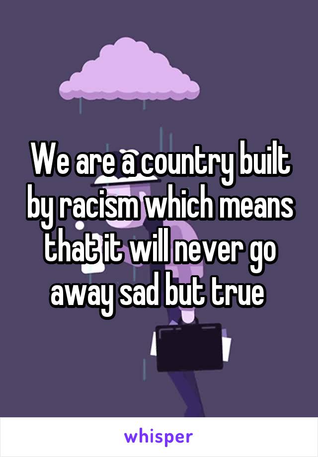 We are a country built by racism which means that it will never go away sad but true 