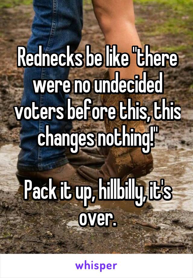Rednecks be like "there were no undecided voters before this, this changes nothing!"

Pack it up, hillbilly, it's over.