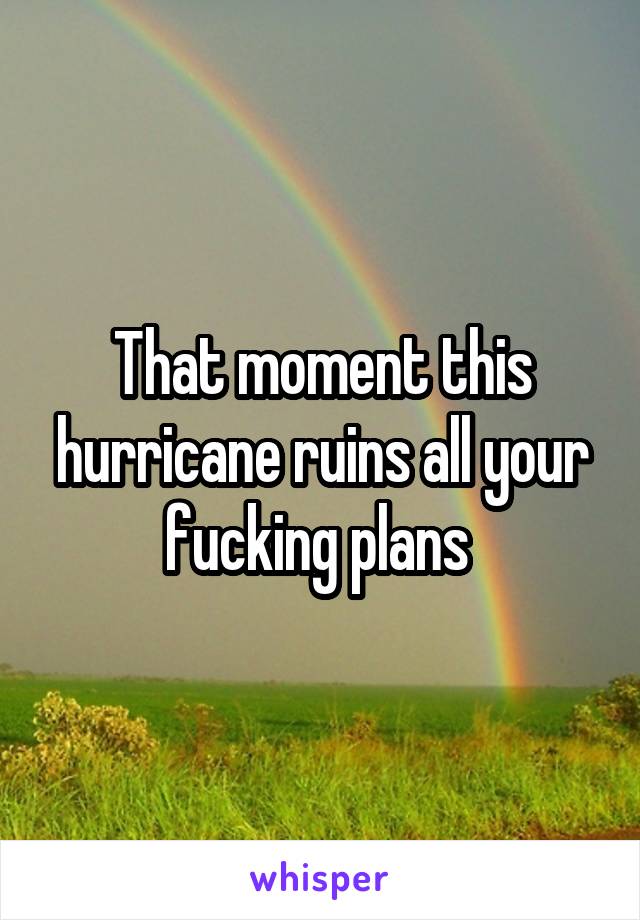 That moment this hurricane ruins all your fucking plans 