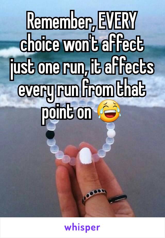 Remember, EVERY choice won't affect just one run, it affects every run from that point on 😂