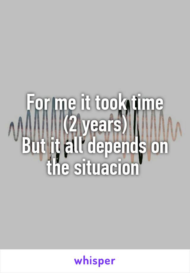 For me it took time
(2 years)
But it all depends on the situacion 